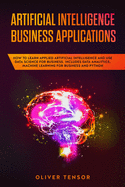 Artificial Intelligence Business Applications: How to Learn Applied Artificial Intelligence and Use Data Science for Business. Includes Data Analytics, Machine Learning for Business and Python