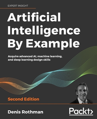 Artificial Intelligence By Example: Acquire advanced AI, machine learning, and deep learning design skills, 2nd Edition - Rothman, Denis