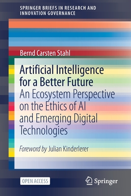 Artificial Intelligence for a Better Future: An Ecosystem Perspective on the Ethics of AI and Emerging Digital Technologies - Stahl, Bernd Carsten