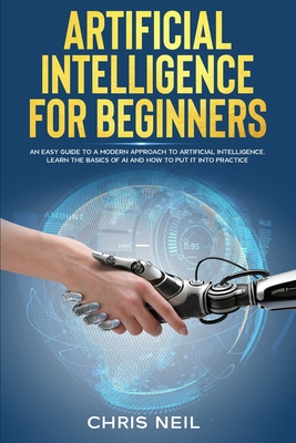 Artificial Intelligence For Beginners: An Easy Guide To A Modern Approach To Artificial Intelligence. Learn The Basics Of AI And How To Put It Into Practice - Neil, Chris