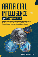 Artificial Intelligence for Beginners: Step-by-Step Guide to Understand AI, Navigate Ethical Challenges, Embrace Innovation, and Unlock New Possibilities for Everyday Life and Career Success