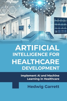 Artificial Intelligence for Healthcare Development: Implement AI and Machine Learning in Healthcare - Garrett, Hedwig