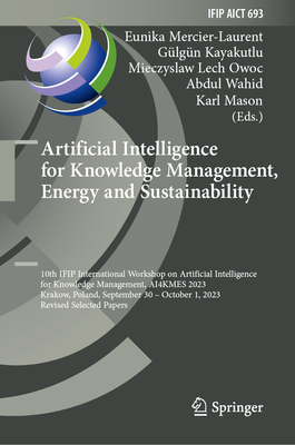 Artificial Intelligence for Knowledge Management, Energy and Sustainability: 10th IFIP International Workshop on Artificial Intelligence for Knowledge Management, AI4KMES 2023, Krakow, Poland, September 30-October 1, 2023, Revised Selected Papers - Mercier-Laurent, Eunika (Editor), and Kayakutlu, Glgn (Editor), and Owoc, Mieczyslaw Lech (Editor)