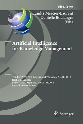 Artificial Intelligence for Knowledge Management: Third Ifip Wg 12.6 International Workshop, Ai4km 2015, Held at Ijcai 2015, Buenos Aires, Argentina, July 25-31, 2015, Revised Selected Papers - Mercier-Laurent, Eunika (Editor), and Boulanger, Danielle (Editor)