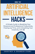 Artificial Intelligence Hacks: A Simple Guide to Boosting Your Personal and Professional Productivity, Freeing Up Time, and Unleashing Your Creativity with AI