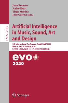 Artificial Intelligence in Music, Sound, Art and Design: 9th International Conference, Evomusart 2020, Held as Part of Evostar 2020, Seville, Spain, April 15-17, 2020, Proceedings - Romero, Juan (Editor), and Ekrt, Anik (Editor), and Martins, Tiago (Editor)