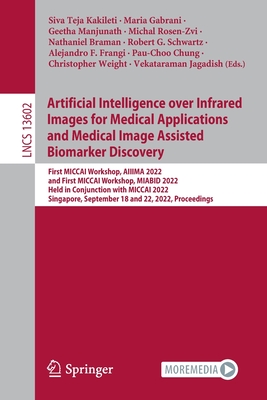 Artificial Intelligence over Infrared Images for Medical Applications and Medical Image Assisted Biomarker Discovery: First MICCAI Workshop, AIIIMA 2022, and First MICCAI Workshop, MIABID 2022, Held in Conjunction with MICCAI 2022, Singapore, September... - Kakileti, Siva Teja (Editor), and Gabrani, Maria (Editor), and Manjunath, Geetha (Editor)