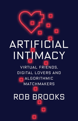 Artificial Intimacy: Virtual Friends, Digital Lovers, and Algorithmic Matchmakers - Brooks, Rob