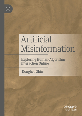 Artificial Misinformation: Exploring Human-Algorithm Interaction Online - Shin, Donghee