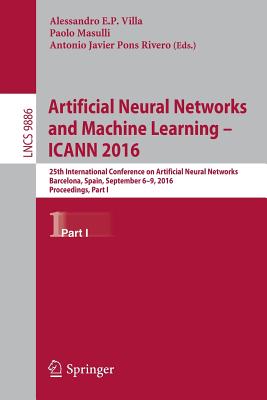 Artificial Neural Networks and Machine Learning - Icann 2016: 25th International Conference on Artificial Neural Networks, Barcelona, Spain, September 6-9, 2016, Proceedings, Part I - Villa, Alessandro E P (Editor), and Masulli, Paolo (Editor), and Pons Rivero, Antonio Javier (Editor)