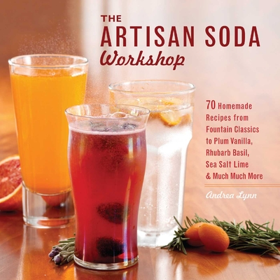 Artisan Soda Workshop: 75 Homemade Recipes from Fountain Classics to Rhubarb Basil, Sea Salt Lime, Cold-Brew Coffee and Muc - Lynn, Andrea