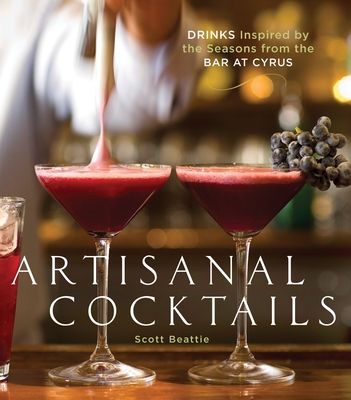 Artisanal Cocktails: Drinks Inspired by the Seasons from the Bar at Cyrus [A Cocktail Recipe Book] - Beattie, Scott, and Remington, Sara (Photographer)
