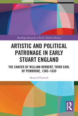 Artistic and Political Patronage in Early Stuart England: The Career of William Herbert, Third Earl of Pembroke, 1580-1630 - O'Farrell, Brian