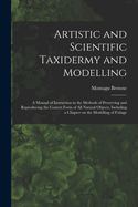 Artistic and Scientific Taxidermy and Modelling; a Manual of Instruction in the Methods of Preserving and Reproducing the Correct Form of all Natural Objects, Including a Chapter on the Modelling of Foliage