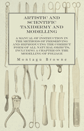 Artistic and Scientific Taxidermy and Modelling - A Manual of Instruction in the Methods of Preserving and Reproducing the Correct Form of All Natural Objects, Including a Chapter on the Modelling of Foliage