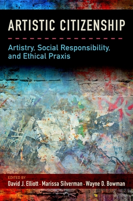 Artistic Citizenship: Artistry, Social Responsibility, and Ethical PRAXIS - Elliott, David (Editor), and Silverman, Marissa (Editor), and Bowman, Wayne (Editor)