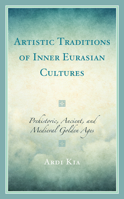 Artistic Traditions of Inner Eurasian Cultures: Prehistoric, Ancient, and Medieval Golden Ages - Kia, Ardi