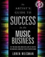 Artist's Guide to Success in the Music Business: The Who, What, When, Where, Why & How of the Steps that Musicians & Bands Have to Take to Succeed in Music