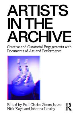 Artists in the Archive: Creative and Curatorial Engagements with Documents of Art and Performance - Clarke, Paul (Editor), and Jones, Simon (Editor), and Kaye, Nick (Editor)
