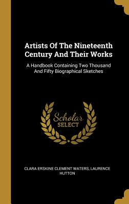 Artists of the Nineteenth Century and Their Works: A Handbook Containing Two Thousand and Fifty Biographical Sketches - Clara Erskine Clement Waters (Creator), and Hutton, Laurence