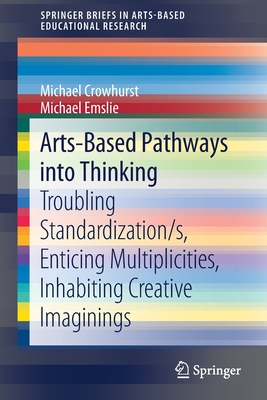 Arts-Based Pathways Into Thinking: Troubling Standardization/S, Enticing Multiplicities, Inhabiting Creative Imaginings - Crowhurst, Michael, and Emslie, Michael