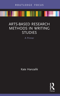 Arts-Based Research Methods in Writing Studies: A Primer - Hanzalik, Kate