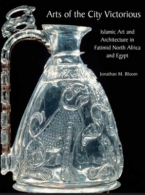 Arts of the City Victorious: Islamic Art and Architecture in Fatimid North Africa and Egypt - Bloom, Jonathan M
