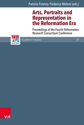Arts, Portraits and Representation in the Reformation Era: Proceedings of the Fourth Reformation Research Consortium Conference - Dyrness, William (Contributions by), and Foresta, Patrizio (Editor), and Kazmierczak, Joanna (Contributions by)