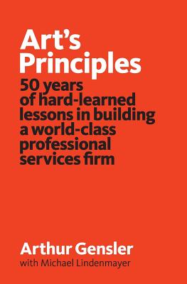 Art's Principles: 50 years of hard-learned lessons in building a world-class professional services firm - Gensler, Arthur, and Lindenmayer, Michael