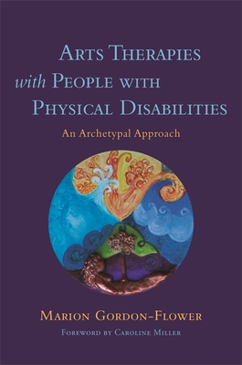 Arts Therapies with People with Physical Disabilities: An Archetypal Approach - Gordon-Flower, Marion, and Miller, Caroline (Foreword by)