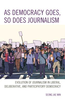 As Democracy Goes, So Does Journalism: Evolution of Journalism in Liberal, Deliberative, and Participatory Democracy - Min, Seong Jae