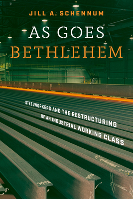 As Goes Bethlehem: Steelworkers and the Restructuring of an Industrial Working Class - Schennum, Jill A