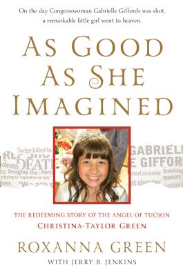 As Good as She Imagined: The Redeeming Story of the Angel of Tucson, Christina-Taylor Green - Green, Roxanna, Ms., and Jenkins, Jerry (As Told by)