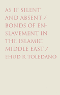 As If Silent and Absent: Bonds of Enslavement in the Islamic Middle East