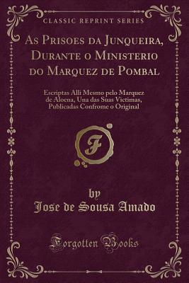 As Prisoes Da Junqueira, Durante O Ministerio Do Marquez de Pombal: Escriptas Alli Mesmo Pelo Marquez de Aloena, Una Das Suas Victimas, Publicadas Confrome O Original (Classic Reprint) - Amado, Jose De Sousa