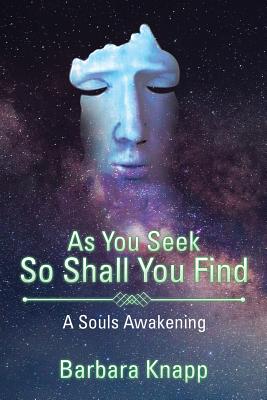 As You Seek So Shall You Find: A Souls Awakening - Knapp, Barbara