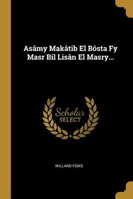 Asamy Makatib El Bosta Fy Masr Bil Lisan El Masry... - Fiske, Willard