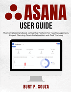 Asana User Guide: The Complete Handbook to Use this Platform for Task Management, Project Planning, Team Collaboration and Goal Tracking