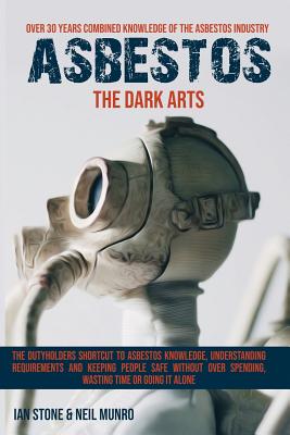 Asbestos the Dark Arts: The Dutyholders Shortcut to Asbestos Knowledge, Understanding Requirements and Keeping People Safe Without Over Spending, Wasting Time or Going It Alone. - Stone, Ian, and Munro, Neil