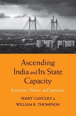 Ascending India and Its State Capacity: Extraction, Violence, and Legitimacy - Ganguly, Sumit, and Thompson, William R