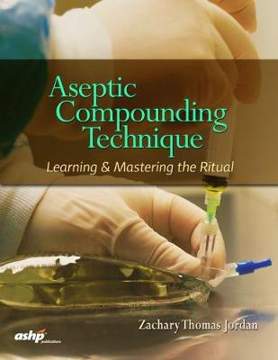 Aseptic Compounding Technique: Learning and Mastering the Ritual - American Society of Health-System Pharmacists, and Jordan, Zachary Thomas