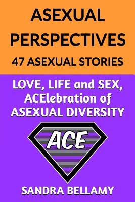 Asexual Perspectives: 47 Asexual Stories: LOVE, LIFE and SEX, ACElebration of ASEXUAL DIVERSITY - Bellamy, Sandra