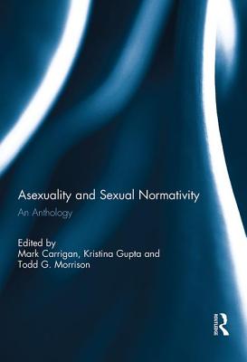 Asexuality and Sexual Normativity: An Anthology - Carrigan, Mark (Editor), and Gupta, Kristina (Editor), and Morrison, Todd (Editor)