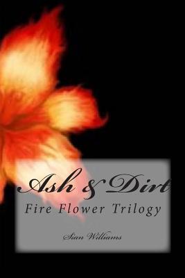 Ash & Dirt: Fire Flower Trilogy - Williams, Sian, Dr.