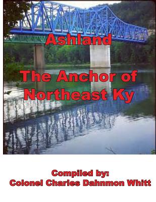 Ashland, the Anchor of Northeast Kentucky: History of Ashland - Whitt, Colonel Charles Dahnmon (Compiled by)