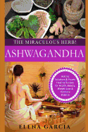 Ashwagandha: The Miraculous Herb!: Holistic Solutions & Proven Healing Recipes for Health, Beauty, Weight Loss & Hormone Balance