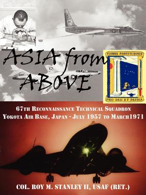Asia from Above: The 67th Reconnaissance Technical Squadron, Yokota AB, Japan, July 1957 to March 1971 - Stanley, Colonel Roy M, II, and Stanley, Roy M, II