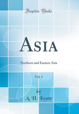 Asia, Vol. 1: Northern and Eastern Asia (Classic Reprint) - Keane, A H