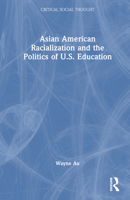 Asian American Racialization and the Politics of U.S. Education - Au, Wayne