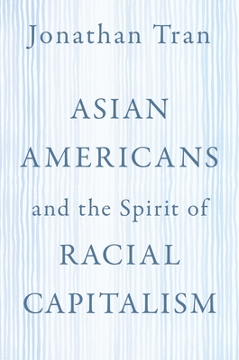 Asian Americans and the Spirit of Racial Capitalism - Tran, Jonathan